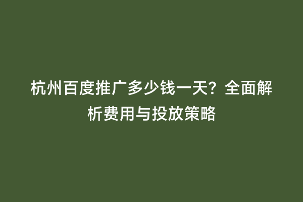 杭州百度推广多少钱一天？全面解析费用与投放策略