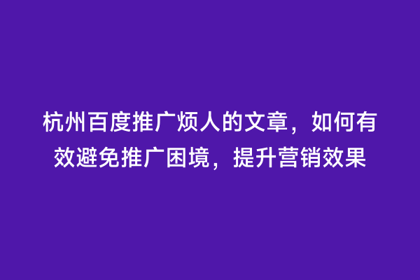杭州百度推广烦人的文章，如何有效避免推广困境，提升营销效果