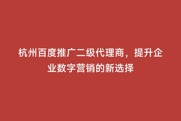 杭州百度推广二级代理商，提升企业数字营销的新选择