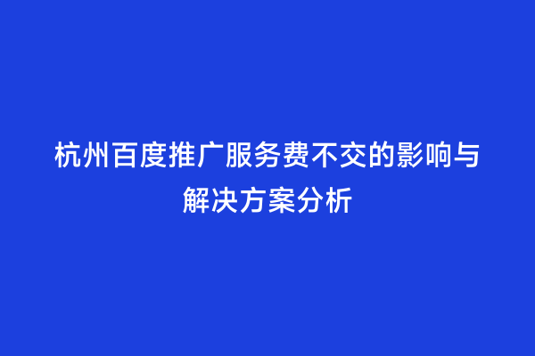 杭州百度推广服务费不交的影响与解决方案分析
