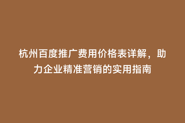 杭州百度推广费用价格表详解，助力企业精准营销的实用指南