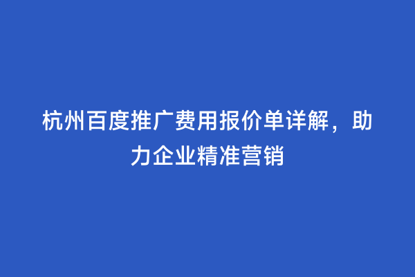 杭州百度推广费用报价单详解，助力企业精准营销