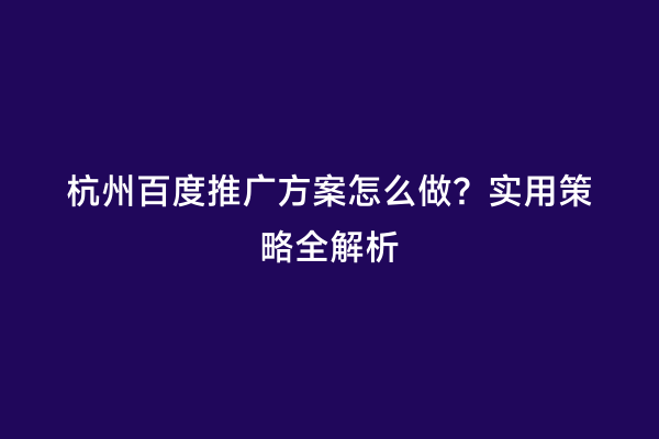 杭州百度推广方案怎么做？实用策略全解析
