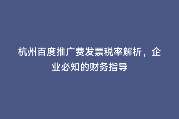 杭州百度推广费发票税率解析，企业必知的财务指导