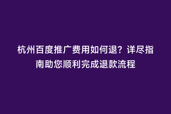 杭州百度推广费用如何退？详尽指南助您顺利完成退款流程