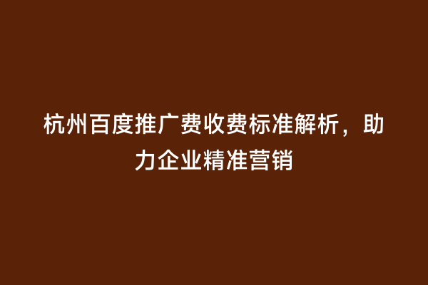 杭州百度推广费收费标准解析，助力企业精准营销