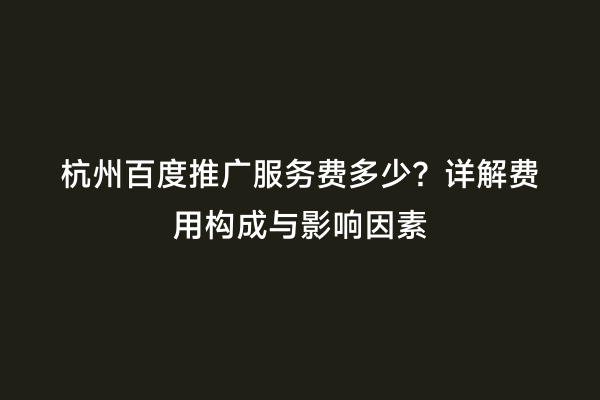杭州百度推广服务费多少？详解费用构成与影响因素