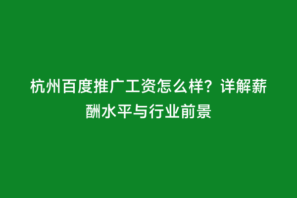 杭州百度推广工资怎么样？详解薪酬水平与行业前景