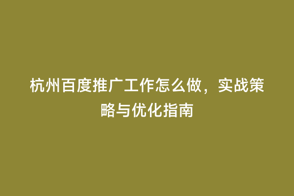 杭州百度推广工作怎么做，实战策略与优化指南