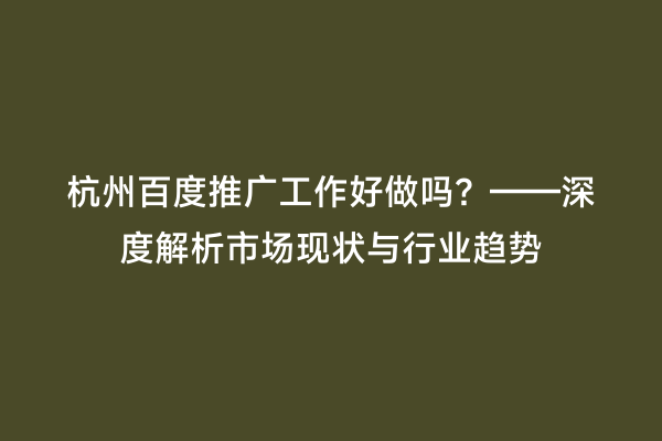 杭州百度推广工作好做吗？——深度解析市场现状与行业趋势