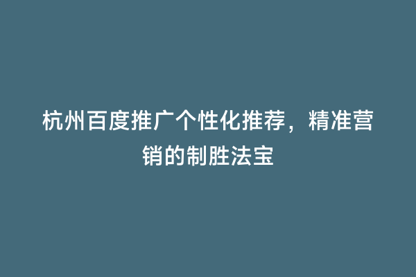 杭州百度推广个性化推荐，精准营销的制胜法宝