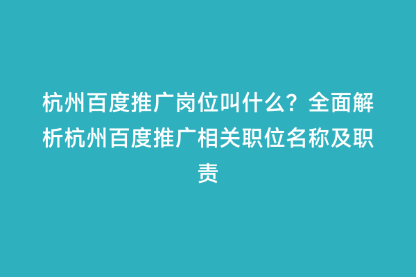 杭州百度推广岗位叫什么？全面解析杭州百度推广相关职位名称及职责