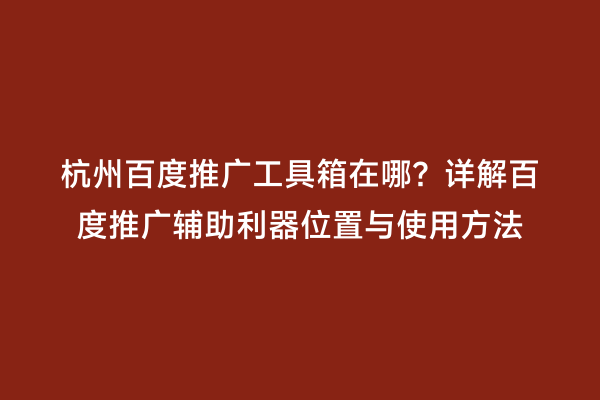 杭州百度推广工具箱在哪？详解百度推广辅助利器位置与使用方法