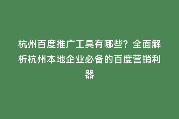 杭州百度推广工具有哪些？全面解析杭州本地企业必备的百度营销利器