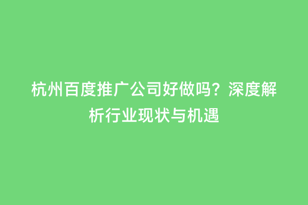 杭州百度推广公司好做吗？深度解析行业现状与机遇