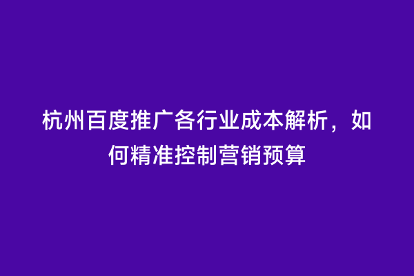 杭州百度推广各行业成本解析，如何精准控制营销预算