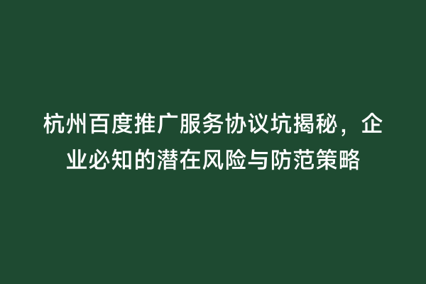 杭州百度推广服务协议坑揭秘，企业必知的潜在风险与防范策略