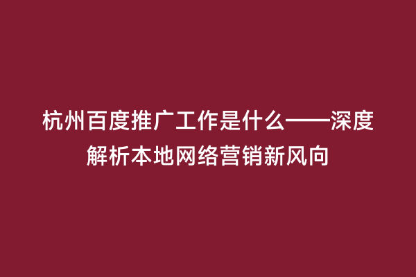 杭州百度推广工作是什么——深度解析本地网络营销新风向