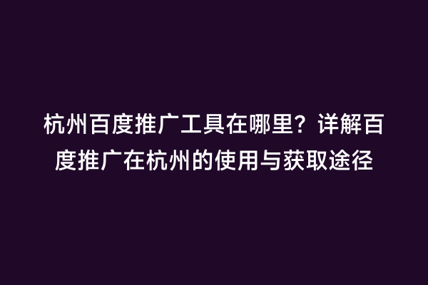 杭州百度推广工具在哪里？详解百度推广在杭州的使用与获取途径