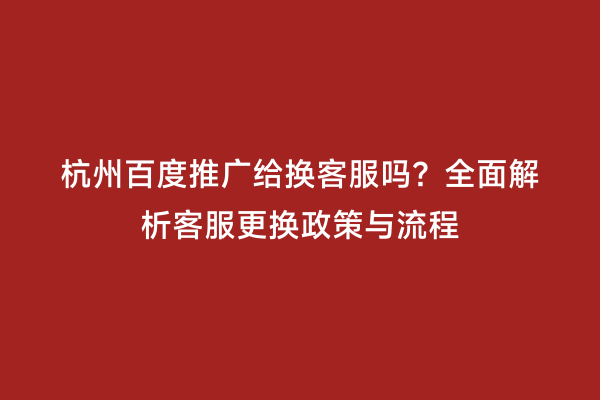 杭州百度推广给换客服吗？全面解析客服更换政策与流程