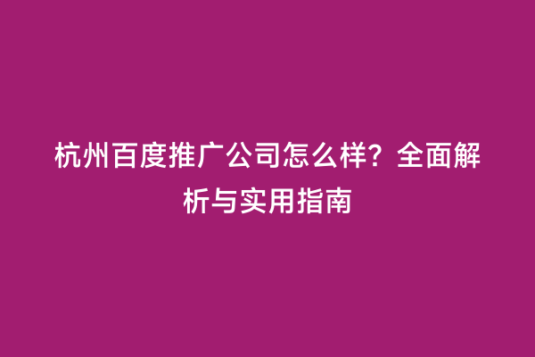 杭州百度推广公司怎么样？全面解析与实用指南
