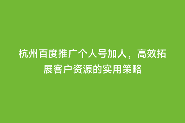 杭州百度推广个人号加人，高效拓展客户资源的实用策略