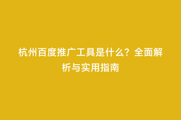 杭州百度推广工具是什么？全面解析与实用指南