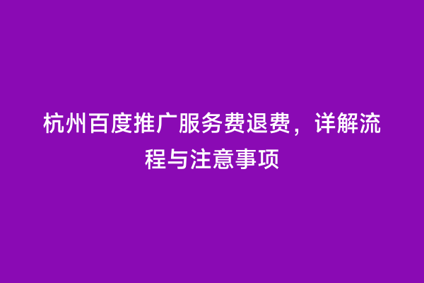 杭州百度推广服务费退费，详解流程与注意事项