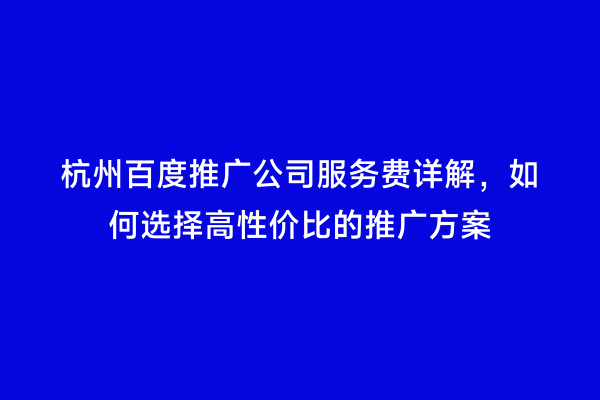 杭州百度推广公司服务费详解，如何选择高性价比的推广方案