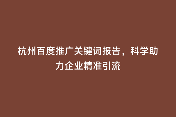 杭州百度推广关键词报告，科学助力企业精准引流
