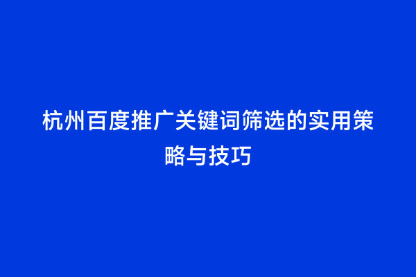 杭州百度推广关键词筛选的实用策略与技巧