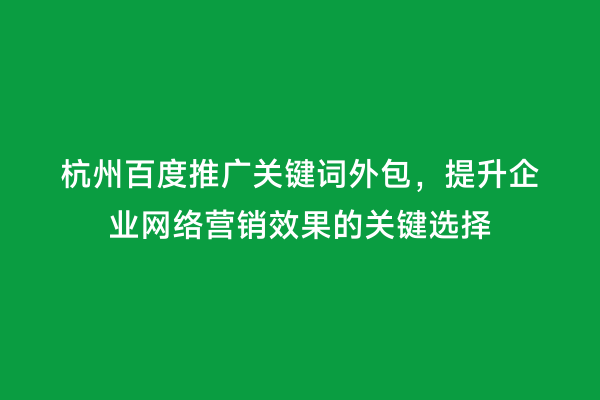 杭州百度推广关键词外包，提升企业网络营销效果的关键选择