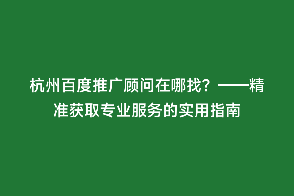 杭州百度推广顾问在哪找？——精准获取专业服务的实用指南