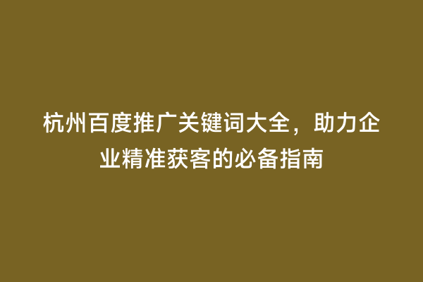 杭州百度推广关键词大全，助力企业精准获客的必备指南