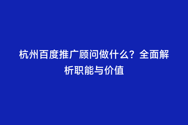 杭州百度推广顾问做什么？全面解析职能与价值