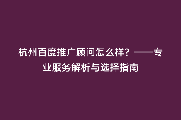 杭州百度推广顾问怎么样？——专业服务解析与选择指南