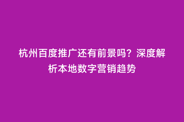 杭州百度推广还有前景吗？深度解析本地数字营销趋势
