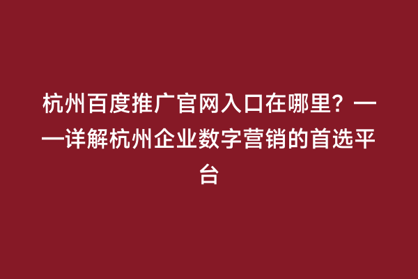 杭州百度推广官网入口在哪里？——详解杭州企业数字营销的首选平台