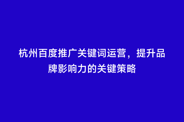 杭州百度推广关键词运营，提升品牌影响力的关键策略