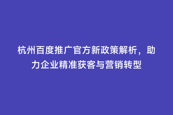 杭州百度推广官方新政策解析，助力企业精准获客与营销转型