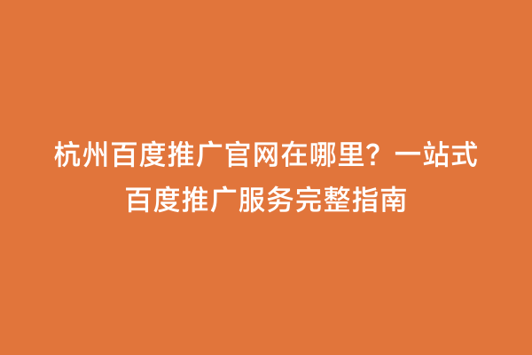 杭州百度推广官网在哪里？一站式百度推广服务完整指南