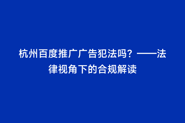 杭州百度推广广告犯法吗？——法律视角下的合规解读