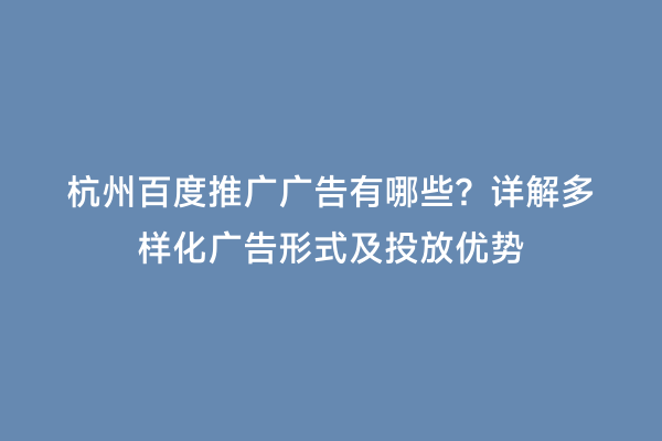 杭州百度推广广告有哪些？详解多样化广告形式及投放优势
