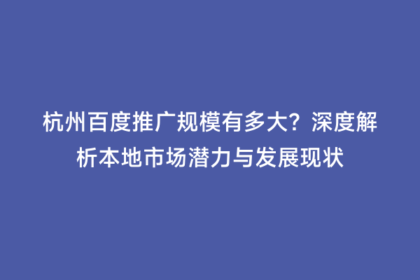 杭州百度推广规模有多大？深度解析本地市场潜力与发展现状