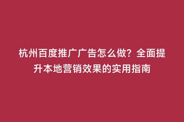 杭州百度推广广告怎么做？全面提升本地营销效果的实用指南