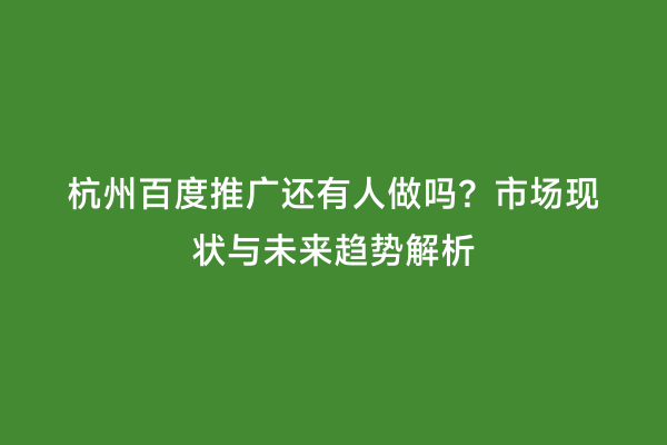 杭州百度推广还有人做吗？市场现状与未来趋势解析