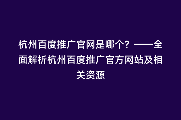 杭州百度推广官网是哪个？——全面解析杭州百度推广官方网站及相关资源