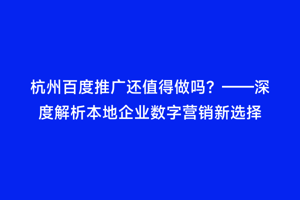 杭州百度推广还值得做吗？——深度解析本地企业数字营销新选择